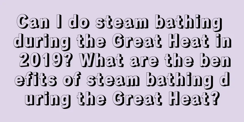 Can I do steam bathing during the Great Heat in 2019? What are the benefits of steam bathing during the Great Heat?