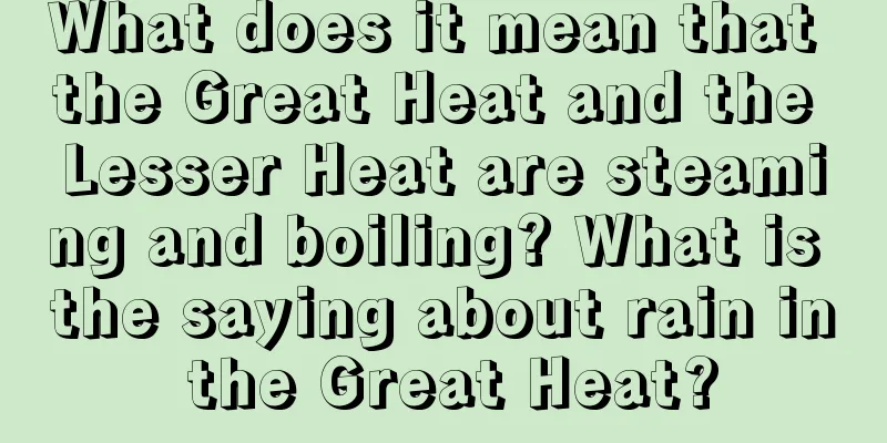 What does it mean that the Great Heat and the Lesser Heat are steaming and boiling? What is the saying about rain in the Great Heat?