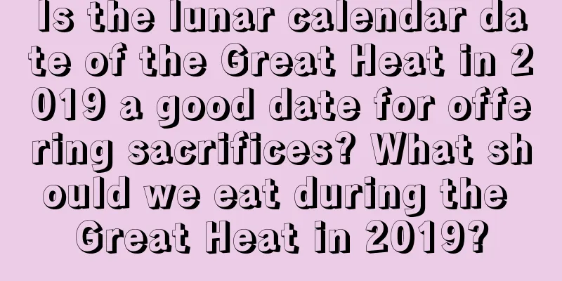 Is the lunar calendar date of the Great Heat in 2019 a good date for offering sacrifices? What should we eat during the Great Heat in 2019?
