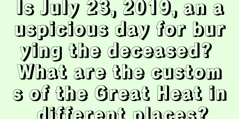 Is July 23, 2019, an auspicious day for burying the deceased? What are the customs of the Great Heat in different places?