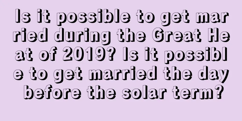 Is it possible to get married during the Great Heat of 2019? Is it possible to get married the day before the solar term?