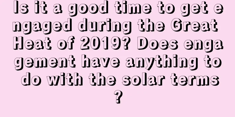 Is it a good time to get engaged during the Great Heat of 2019? Does engagement have anything to do with the solar terms?