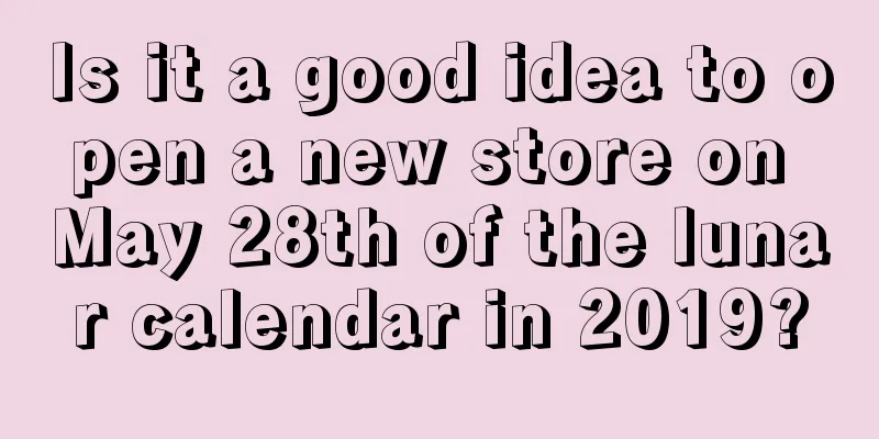 Is it a good idea to open a new store on May 28th of the lunar calendar in 2019?