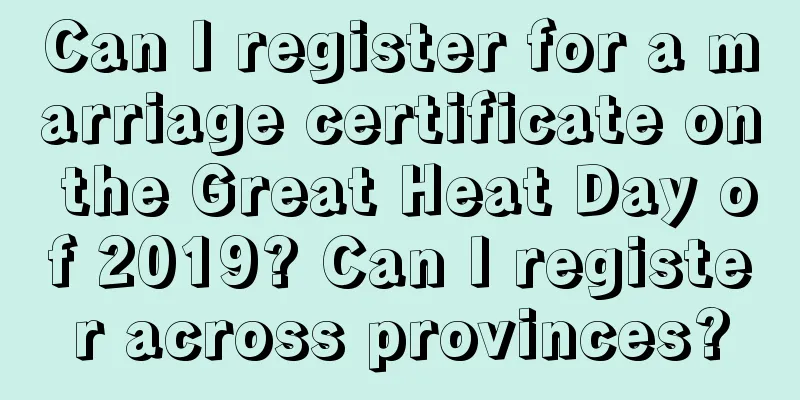 Can I register for a marriage certificate on the Great Heat Day of 2019? Can I register across provinces?