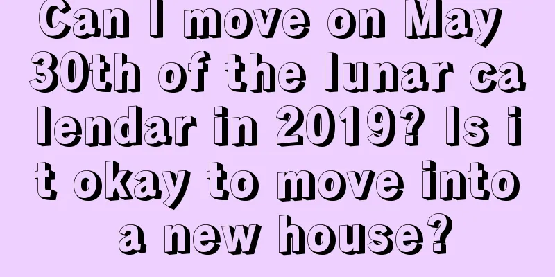 Can I move on May 30th of the lunar calendar in 2019? Is it okay to move into a new house?