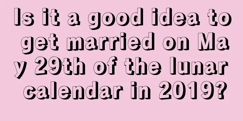 Is it a good idea to get married on May 29th of the lunar calendar in 2019?