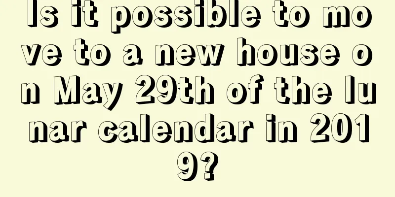 Is it possible to move to a new house on May 29th of the lunar calendar in 2019?