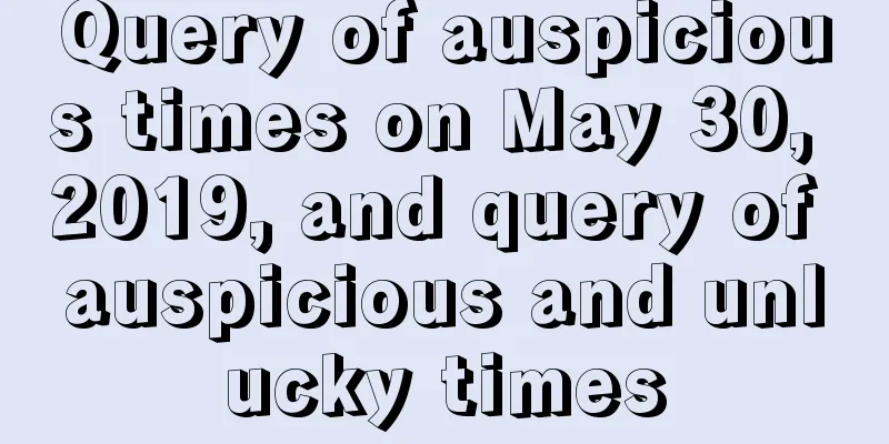 Query of auspicious times on May 30, 2019, and query of auspicious and unlucky times