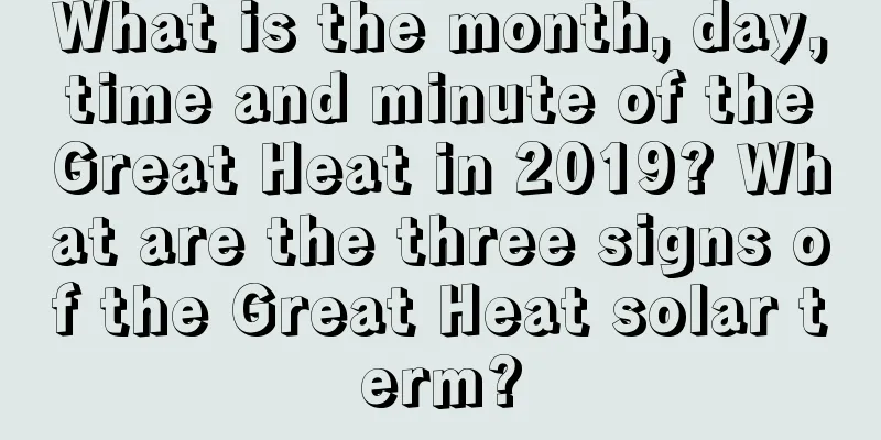 What is the month, day, time and minute of the Great Heat in 2019? What are the three signs of the Great Heat solar term?