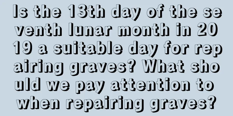 Is the 13th day of the seventh lunar month in 2019 a suitable day for repairing graves? What should we pay attention to when repairing graves?