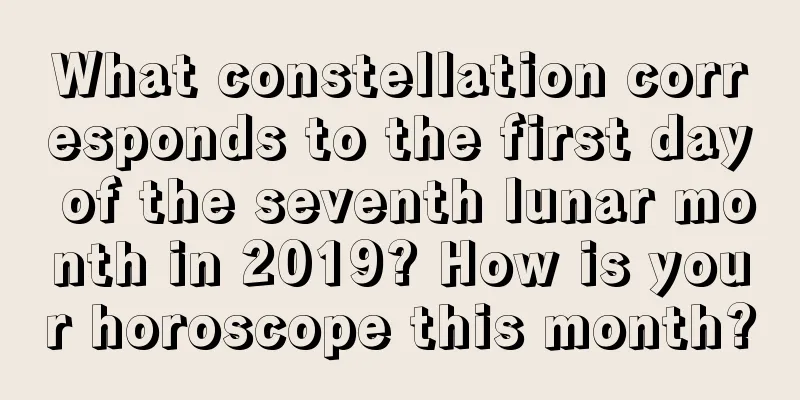 What constellation corresponds to the first day of the seventh lunar month in 2019? How is your horoscope this month?