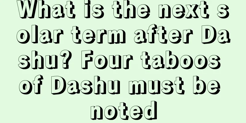 What is the next solar term after Dashu? Four taboos of Dashu must be noted