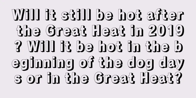 Will it still be hot after the Great Heat in 2019? Will it be hot in the beginning of the dog days or in the Great Heat?