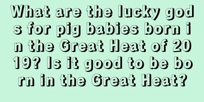 What are the lucky gods for pig babies born in the Great Heat of 2019? Is it good to be born in the Great Heat?