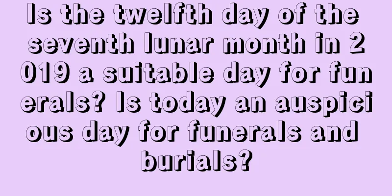 Is the twelfth day of the seventh lunar month in 2019 a suitable day for funerals? Is today an auspicious day for funerals and burials?