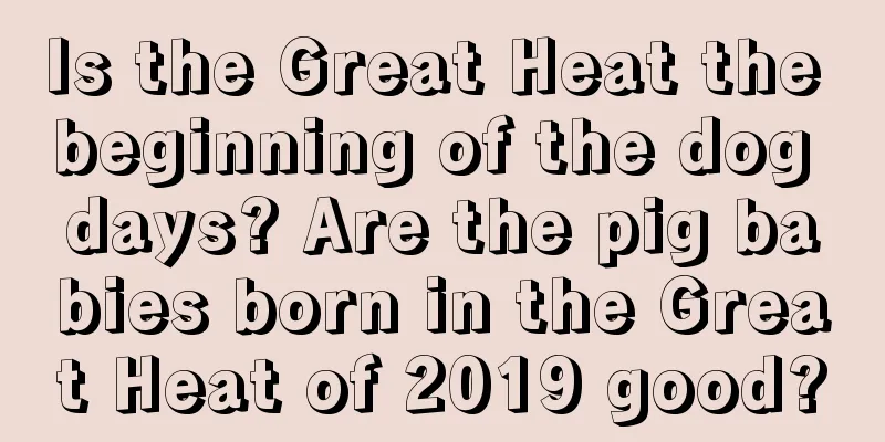 Is the Great Heat the beginning of the dog days? Are the pig babies born in the Great Heat of 2019 good?