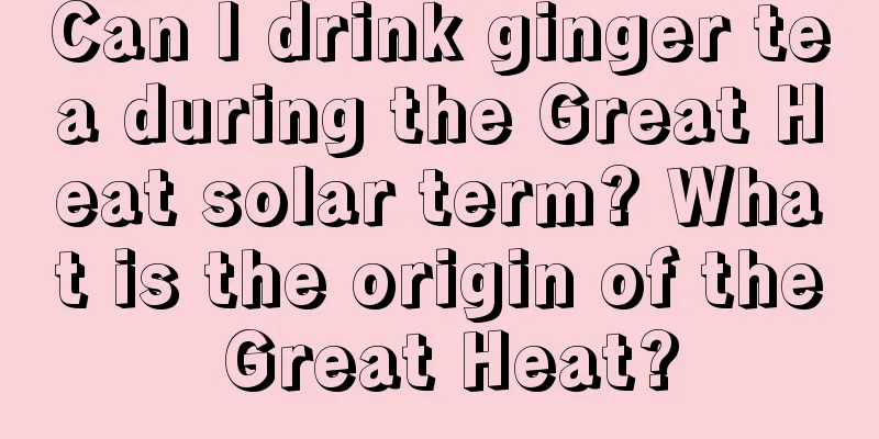 Can I drink ginger tea during the Great Heat solar term? What is the origin of the Great Heat?