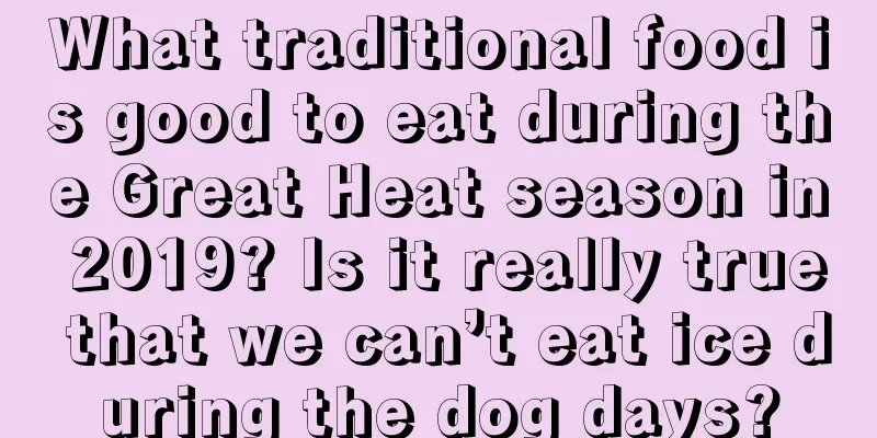 What traditional food is good to eat during the Great Heat season in 2019? Is it really true that we can’t eat ice during the dog days?