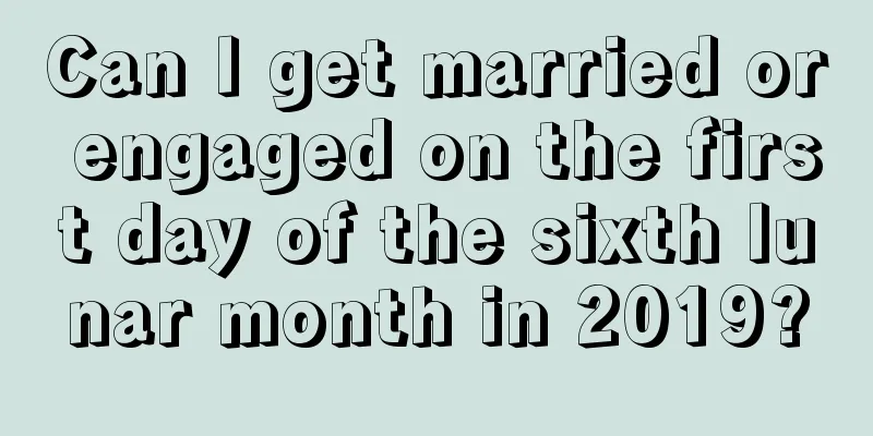 Can I get married or engaged on the first day of the sixth lunar month in 2019?