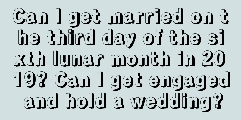 Can I get married on the third day of the sixth lunar month in 2019? Can I get engaged and hold a wedding?