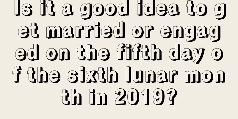 Is it a good idea to get married or engaged on the fifth day of the sixth lunar month in 2019?