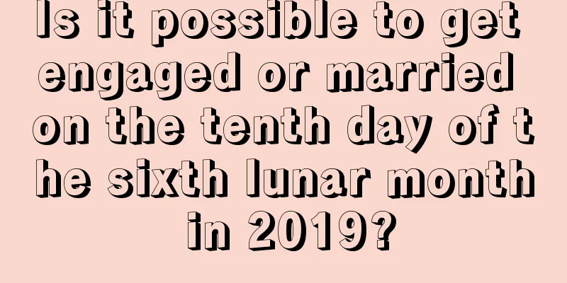 Is it possible to get engaged or married on the tenth day of the sixth lunar month in 2019?