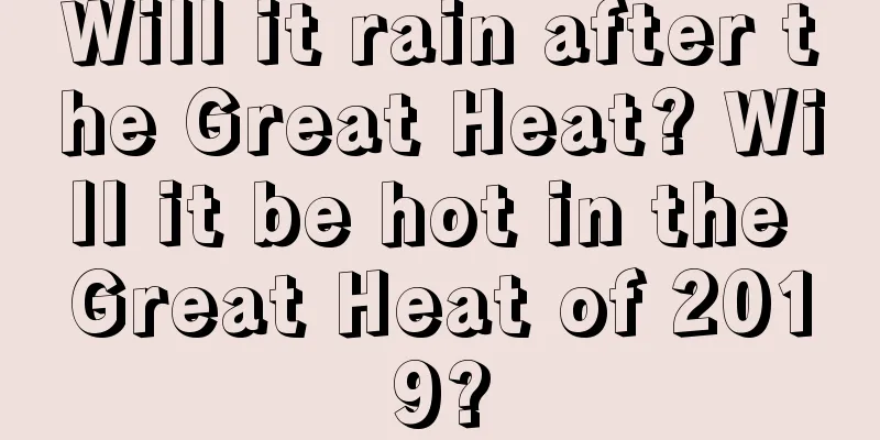 Will it rain after the Great Heat? Will it be hot in the Great Heat of 2019?