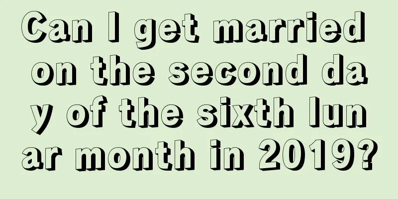 Can I get married on the second day of the sixth lunar month in 2019?