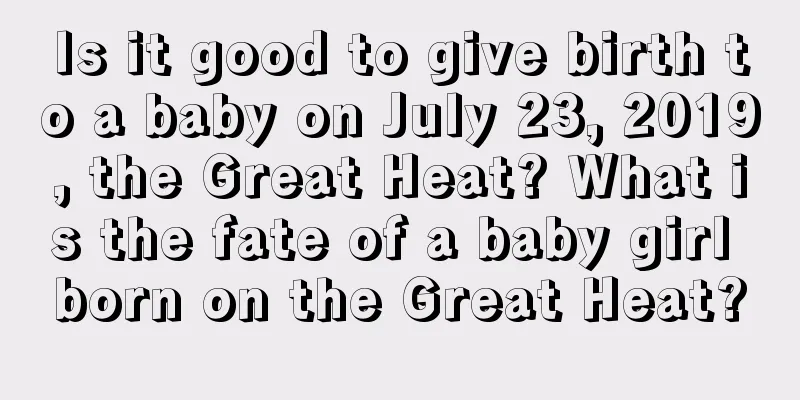 Is it good to give birth to a baby on July 23, 2019, the Great Heat? What is the fate of a baby girl born on the Great Heat?