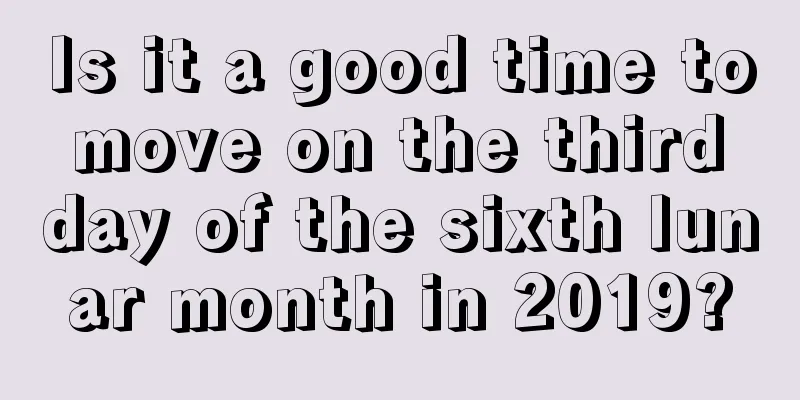 Is it a good time to move on the third day of the sixth lunar month in 2019?