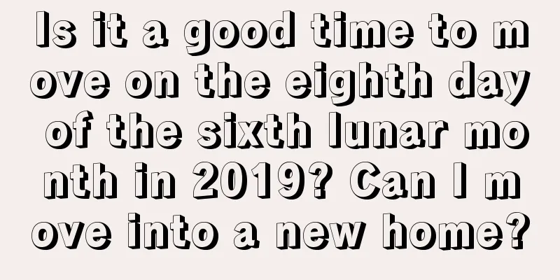 Is it a good time to move on the eighth day of the sixth lunar month in 2019? Can I move into a new home?