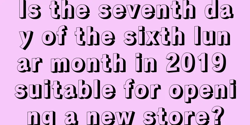 Is the seventh day of the sixth lunar month in 2019 suitable for opening a new store?