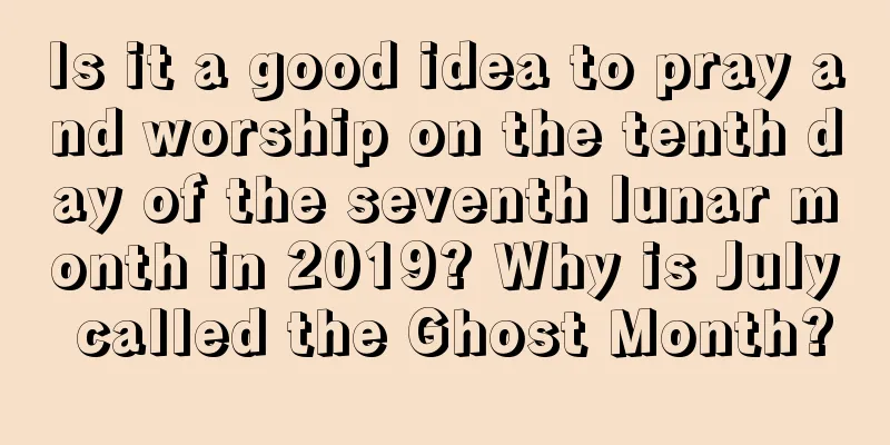 Is it a good idea to pray and worship on the tenth day of the seventh lunar month in 2019? Why is July called the Ghost Month?