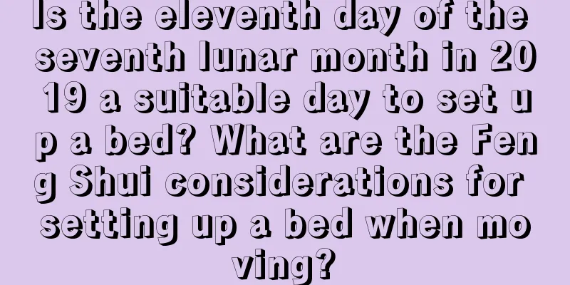 Is the eleventh day of the seventh lunar month in 2019 a suitable day to set up a bed? What are the Feng Shui considerations for setting up a bed when moving?