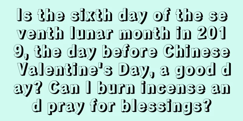 Is the sixth day of the seventh lunar month in 2019, the day before Chinese Valentine's Day, a good day? Can I burn incense and pray for blessings?