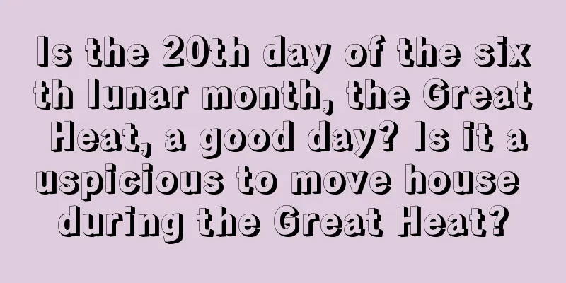 Is the 20th day of the sixth lunar month, the Great Heat, a good day? Is it auspicious to move house during the Great Heat?