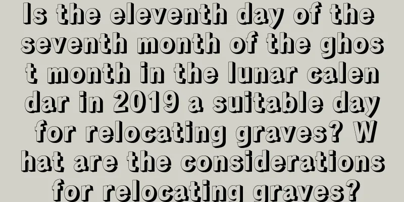 Is the eleventh day of the seventh month of the ghost month in the lunar calendar in 2019 a suitable day for relocating graves? What are the considerations for relocating graves?