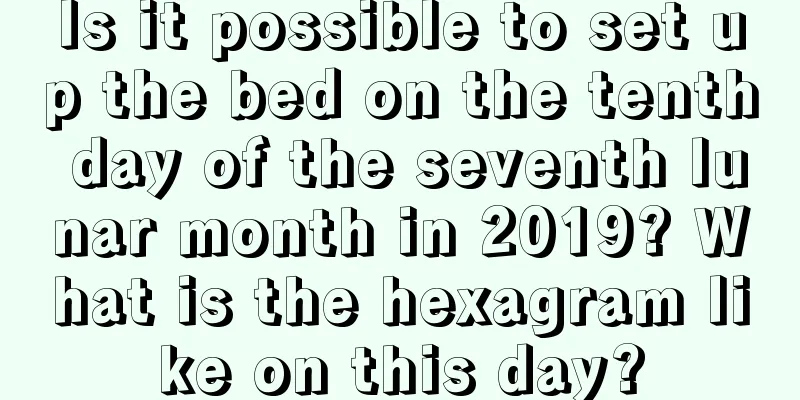 Is it possible to set up the bed on the tenth day of the seventh lunar month in 2019? What is the hexagram like on this day?