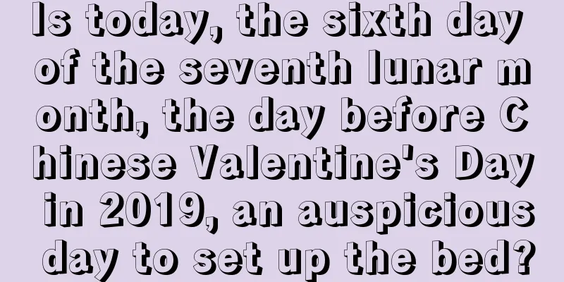 Is today, the sixth day of the seventh lunar month, the day before Chinese Valentine's Day in 2019, an auspicious day to set up the bed?