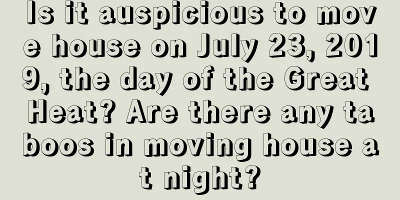 Is it auspicious to move house on July 23, 2019, the day of the Great Heat? Are there any taboos in moving house at night?