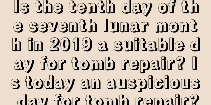 Is the tenth day of the seventh lunar month in 2019 a suitable day for tomb repair? Is today an auspicious day for tomb repair?