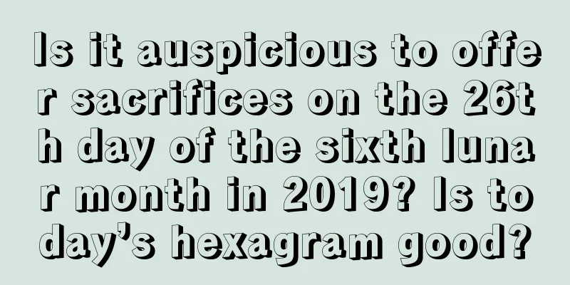 Is it auspicious to offer sacrifices on the 26th day of the sixth lunar month in 2019? Is today’s hexagram good?