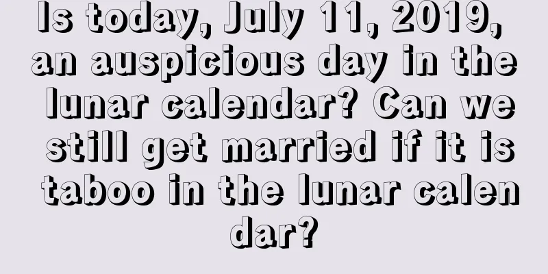 Is today, July 11, 2019, an auspicious day in the lunar calendar? Can we still get married if it is taboo in the lunar calendar?