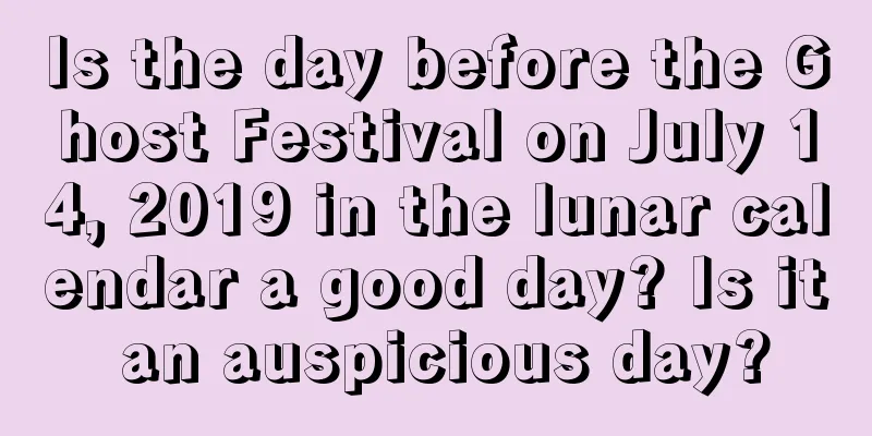 Is the day before the Ghost Festival on July 14, 2019 in the lunar calendar a good day? Is it an auspicious day?