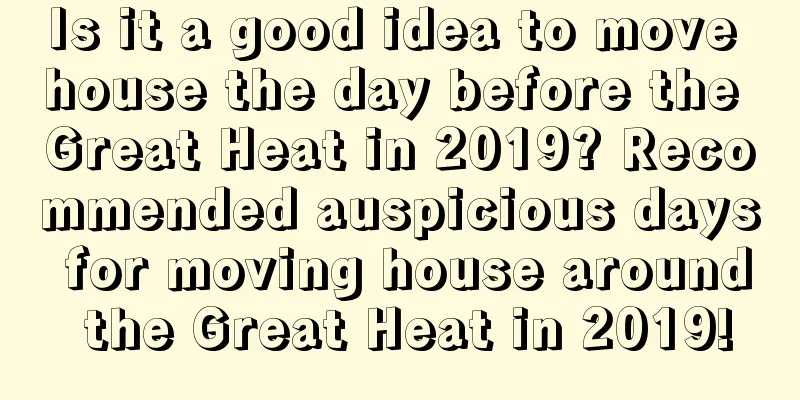 Is it a good idea to move house the day before the Great Heat in 2019? Recommended auspicious days for moving house around the Great Heat in 2019!