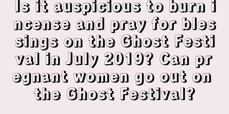 Is it auspicious to burn incense and pray for blessings on the Ghost Festival in July 2019? Can pregnant women go out on the Ghost Festival?