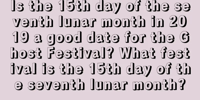Is the 15th day of the seventh lunar month in 2019 a good date for the Ghost Festival? What festival is the 15th day of the seventh lunar month?