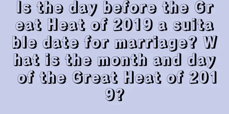 Is the day before the Great Heat of 2019 a suitable date for marriage? What is the month and day of the Great Heat of 2019?