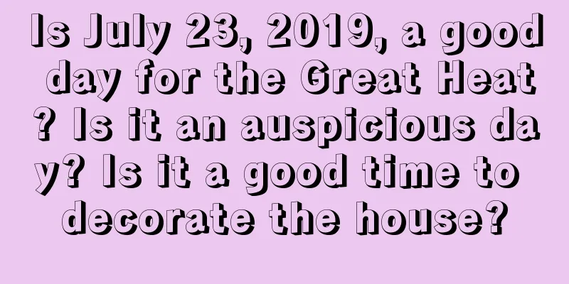 Is July 23, 2019, a good day for the Great Heat? Is it an auspicious day? Is it a good time to decorate the house?