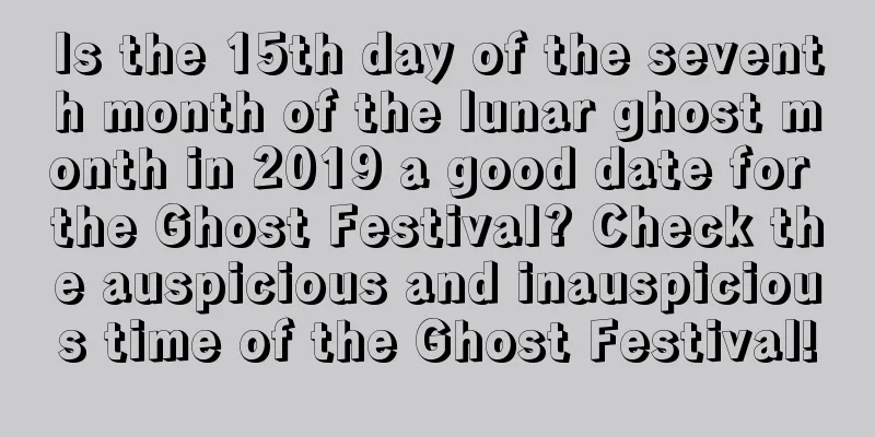 Is the 15th day of the seventh month of the lunar ghost month in 2019 a good date for the Ghost Festival? Check the auspicious and inauspicious time of the Ghost Festival!